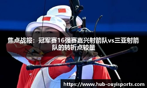 焦点战报：冠军赛16强赛嘉兴射箭队vs三亚射箭队的转折点较量