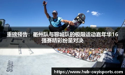 重磅预告：衢州队与聊城队的极限运动嘉年华16强赛精彩纷呈对决