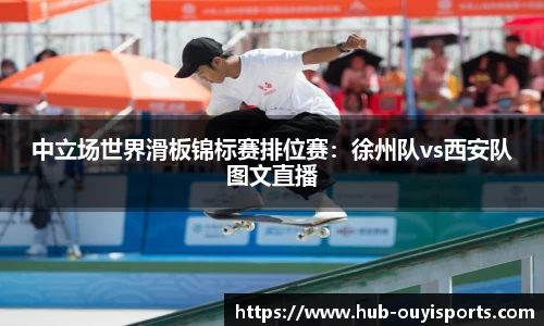 中立场世界滑板锦标赛排位赛：徐州队vs西安队图文直播