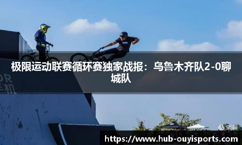 极限运动联赛循环赛独家战报：乌鲁木齐队2-0聊城队