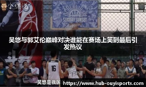 吴悠与郭艾伦巅峰对决谁能在赛场上笑到最后引发热议