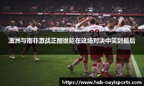 澳洲与南非激战正酣谁能在这场对决中笑到最后